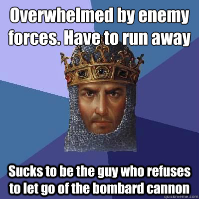 Overwhelmed by enemy forces. Have to run away Sucks to be the guy who refuses to let go of the bombard cannon  Age of Empires