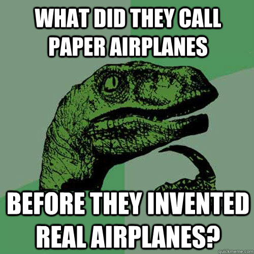 What did they call paper airplanes before they invented real airplanes?  Philosoraptor