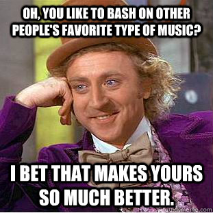 Oh, you like to bash on other people's favorite type of music? I bet that makes yours so much better.  Condescending Wonka