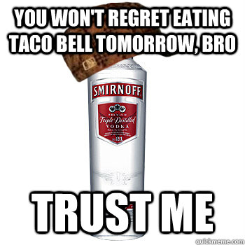 you won't regret eating taco bell tomorrow, bro trust me  Scumbag Alcohol