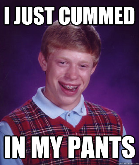 I Just Cummed In My pants - I Just Cummed In My pants  Bad Luck Brian