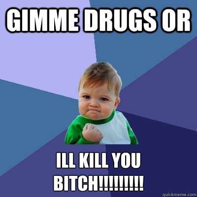 Gimme Drugs Or  Ill kill you
Bitch!!!!!!!!!  Success Kid