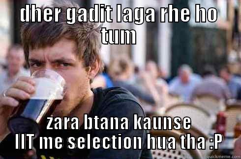 DHER GADIT LAGA RHE HO TUM ZARA BTANA KAUNSE IIT ME SELECTION HUA THA :P Lazy College Senior