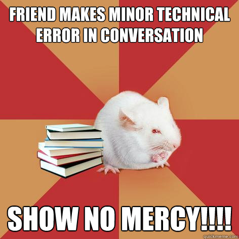 Friend makes minor technical error in conversation SHOW NO MERCY!!!! - Friend makes minor technical error in conversation SHOW NO MERCY!!!!  Science Major Mouse