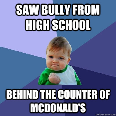 Saw bully from high school Behind the counter of Mcdonald's  Success Kid