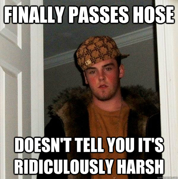 Finally passes hose Doesn't tell you it's ridiculously harsh - Finally passes hose Doesn't tell you it's ridiculously harsh  Scumbag Steve