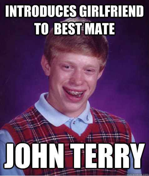 Introduces girlfriend to  best mate John terry  Bad Luck Brian