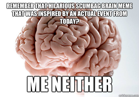 remember that hilarious scumbag brain meme that was inspired by an actual event from today? me neither  Scumbag Brain