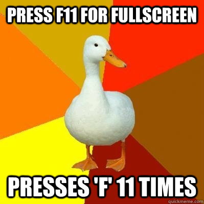 press f11 for fullscreen Presses 'f' 11 times - press f11 for fullscreen Presses 'f' 11 times  Tech Impaired Duck