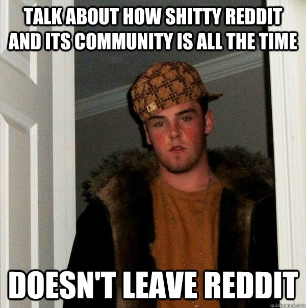 talk about how shitty reddit and its community is all the time doesn't leave reddit  Scumbag Steve