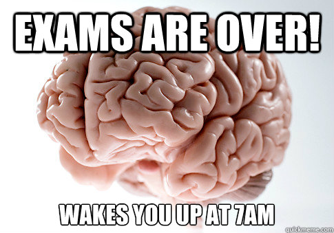 Exams are over! Wakes you up at 7am  Scumbag Brain