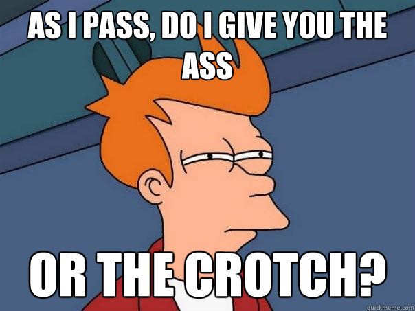 As I pass, do i give you the ass Or the crotch? - As I pass, do i give you the ass Or the crotch?  Futurama Fry