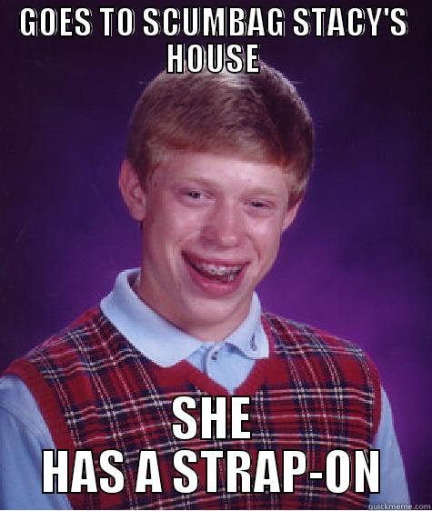 GOES TO SCUMBAG STACY'S HOUSE SHE HAS A STRAP-ON Bad Luck Brian