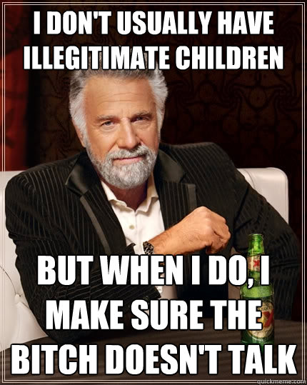 I don't usually have illegitimate children But when I do, I make sure the bitch doesn't talk - I don't usually have illegitimate children But when I do, I make sure the bitch doesn't talk  The Most Interesting Man In The World