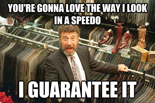 You're gonna love the way I look in a speedo I guarantee it - You're gonna love the way I look in a speedo I guarantee it  Unemployed George Zimmer