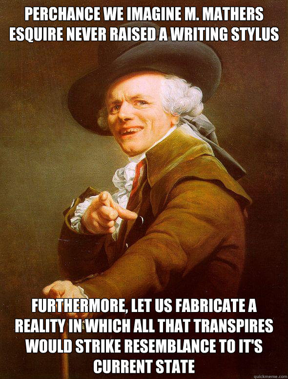 perchance we imagine M. Mathers esquire never raised a writing stylus Furthermore, let us fabricate a reality in which all that transpires would strike resemblance to it's current state  Joseph Ducreux