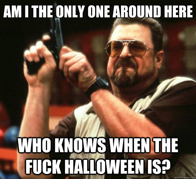 Am I the only one around here who knows when the fuck halloween is?  Big Lebowski