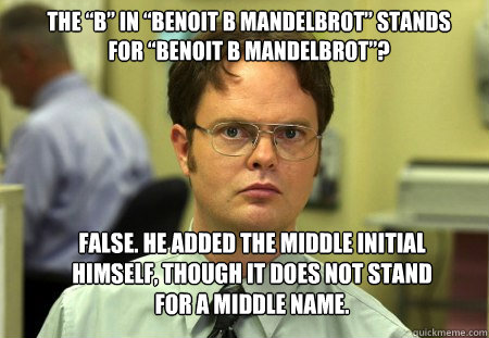 the “B” in “Benoit B Mandelbrot” stands for “Benoit B Mandelbrot”? False. He added the middle initial himself, though it does not stand for a middle name. - the “B” in “Benoit B Mandelbrot” stands for “Benoit B Mandelbrot”? False. He added the middle initial himself, though it does not stand for a middle name.  Schrute