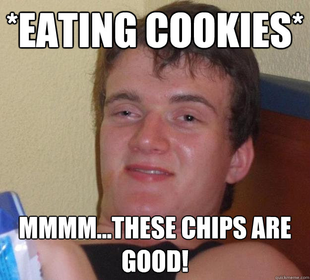 *Eating cookies* Mmmm...these chips are good!  10 Guy