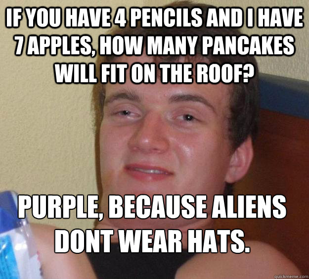 If you have 4 pencils and I have 7 apples, how many pancakes will fit on the roof? Purple, because aliens dont wear hats.
  10 Guy