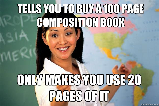 Tells you to buy a 100 page composition book only makes you use 20 pages of it  Unhelpful High School Teacher