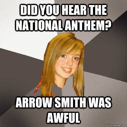 did you hear the national anthem? Arrow Smith was awful  Musically Oblivious 8th Grader