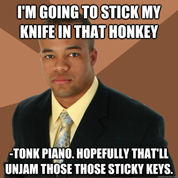 I'm going to stick my knife in that honkey -tonk piano. hopefully that'll unjam those those sticky keys.  Successful Black Man