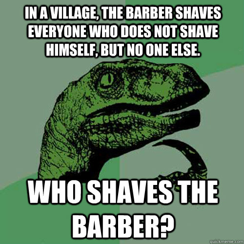 In a village, the barber shaves everyone who does not shave himself, but no one else. Who shaves the barber? - In a village, the barber shaves everyone who does not shave himself, but no one else. Who shaves the barber?  Philosoraptor