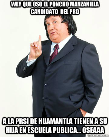 wey que oso el poncho manzanilla candidato  del prd a la prsi de huamantla tienen a su hija en escuela publica... oseaaa  