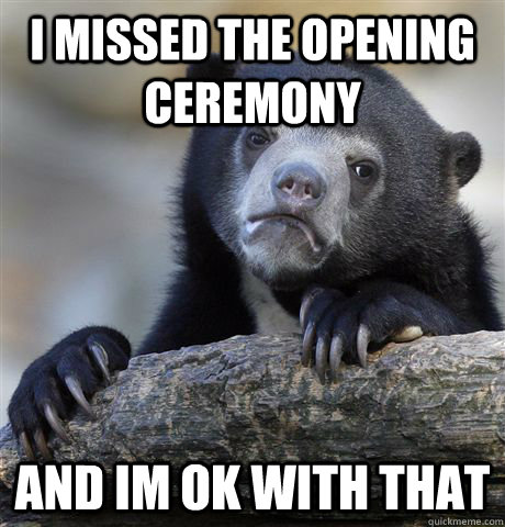 I missed the opening ceremony  and im ok with that  Confession Bear