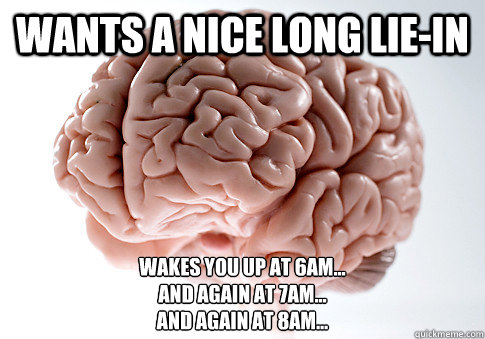 Wants a nice long lie-in Wakes you up at 6am...
And again at 7am...
And again at 8am...  Scumbag Brain