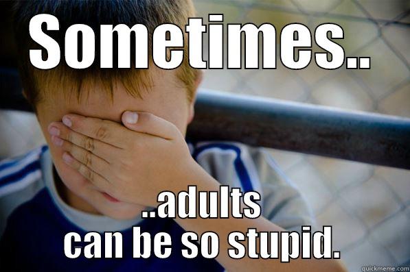 SOMETIMES.. ..ADULTS CAN BE SO STUPID. Confession kid