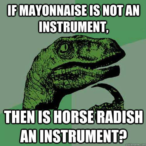 If Mayonnaise is not an instrument, then is horse radish an instrument? - If Mayonnaise is not an instrument, then is horse radish an instrument?  Philosoraptor