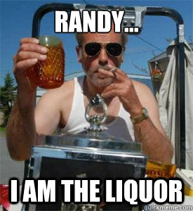 randy... i am the liquor  Jim Lahey