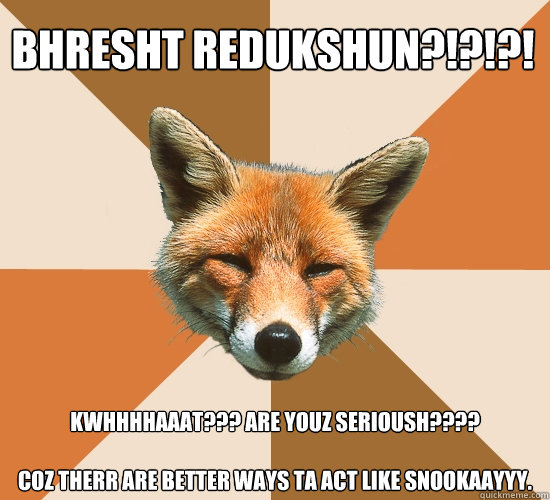 BHRESHT REdukshun?!?!?! kWhhhhaaat??? are youz serioush????

coz therr are better ways ta act like snookaayyy.  Condescending Fox