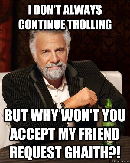 I don't always continue trolling but why won't you accept my friend request ghaith?! - I don't always continue trolling but why won't you accept my friend request ghaith?!  The Most Interesting Man In The World