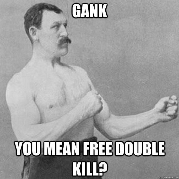 Gank You mean free double kill?  overly manly man