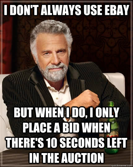 I don't always use ebay but when I do, I only place a bid when there's 10 seconds left in the auction  The Most Interesting Man In The World