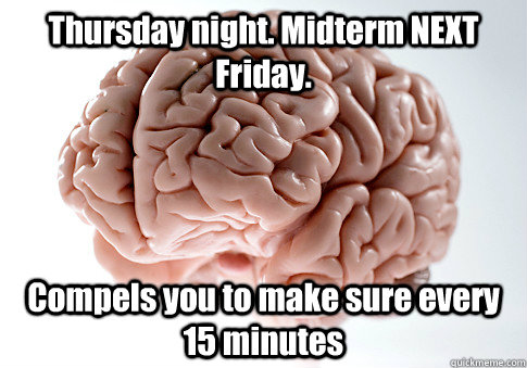 Thursday night. Midterm NEXT Friday. Compels you to make sure every 15 minutes   Scumbag Brain