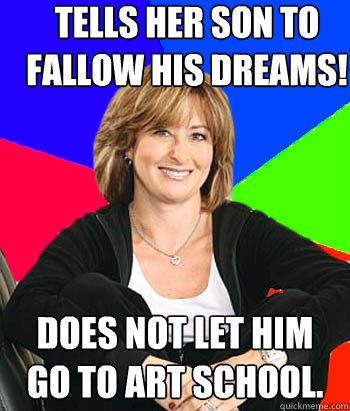 Tells her son to fallow his dreams! does not let him go to art school.  Sheltering Suburban Mom