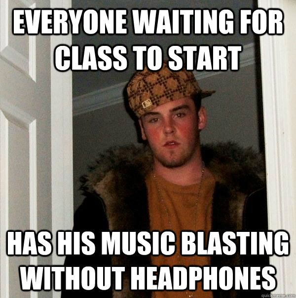 everyone waiting for class to start has his music blasting without headphones  Scumbag Steve