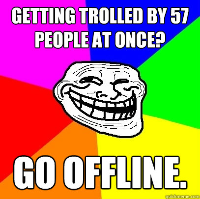 getting trolled by 57 people at once? go offline.  Troll Face