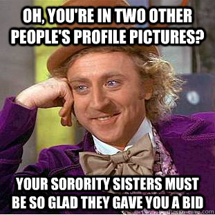 Oh, you're in two other people's profile pictures? Your sorority sisters must be so glad they gave you a bid  Condescending Wonka