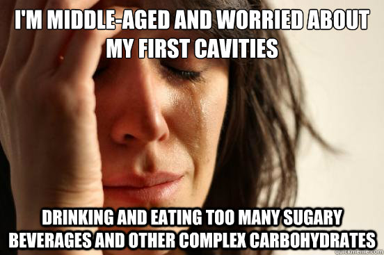 i'm middle-aged and worried about my first cavities drinking and eating too many sugary beverages and other complex carbohydrates - i'm middle-aged and worried about my first cavities drinking and eating too many sugary beverages and other complex carbohydrates  First World Problems