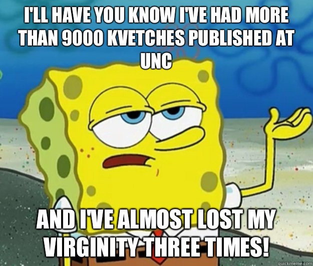 I'll have you know I've had more than 9000 kvetches published at Unc And I've almost lost my virginity three times!  Tough Spongebob