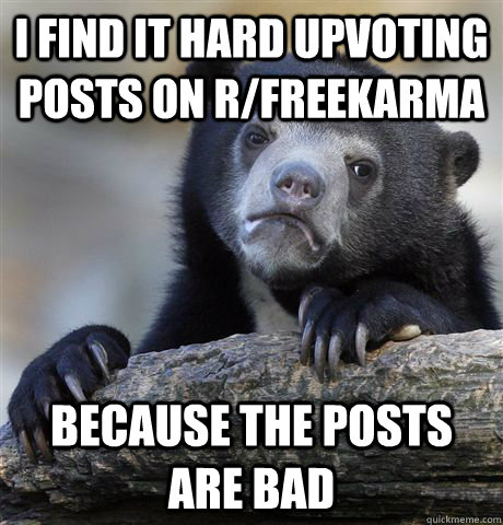 I find it hard upvoting posts on r/freekarma because the posts are bad  Confession Bear