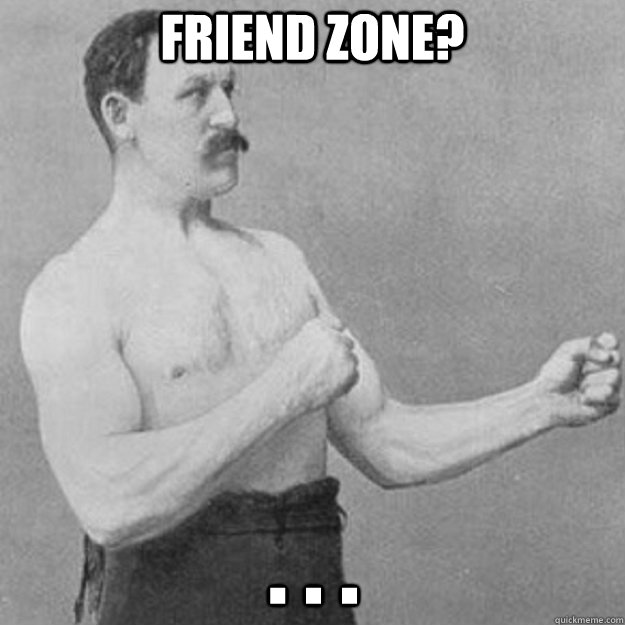 Friend Zone? . . .   overly manly man