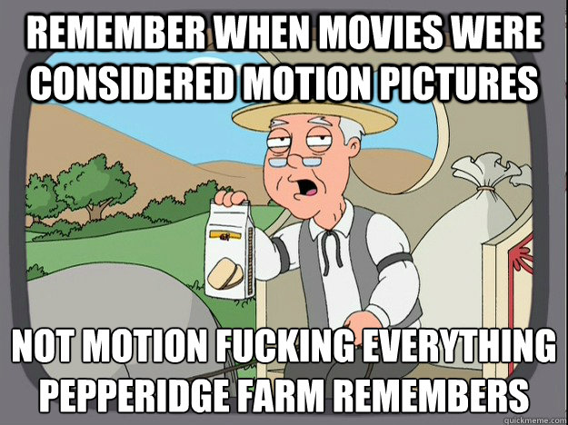 Remember when movies were considered motion pictures not motion fucking everything
Pepperidge farm remembers  Pepperidge Farm Remembers