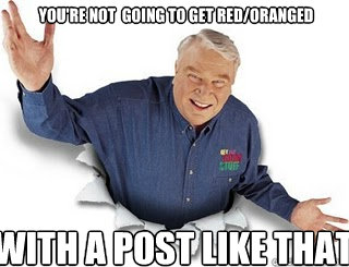 You're not  going to get red/oranged With a post like that  Obvious John Madden