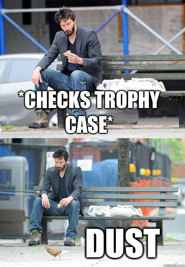 *Checks trophy case* Dust - *Checks trophy case* Dust  Sad Keanu